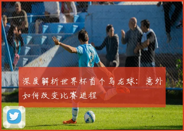 深度解析世界杯首个乌龙球：意外如何改变比赛进程