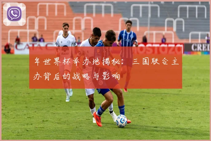 年世界杯举办地揭秘：三国联合主办背后的战略与影响