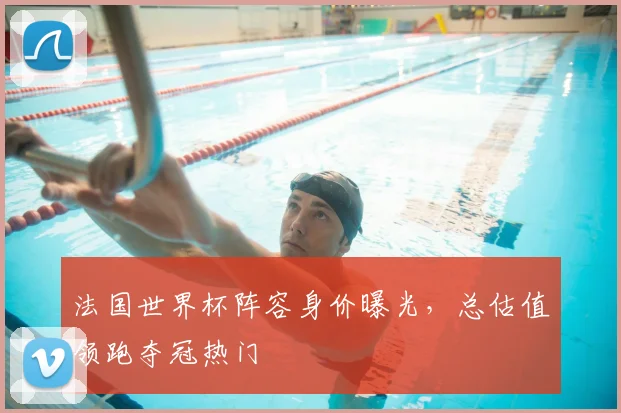 法国世界杯阵容身价曝光，总估值领跑夺冠热门