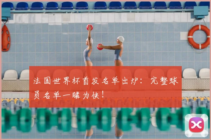 法国世界杯首发名单出炉：完整球员名单一睹为快！