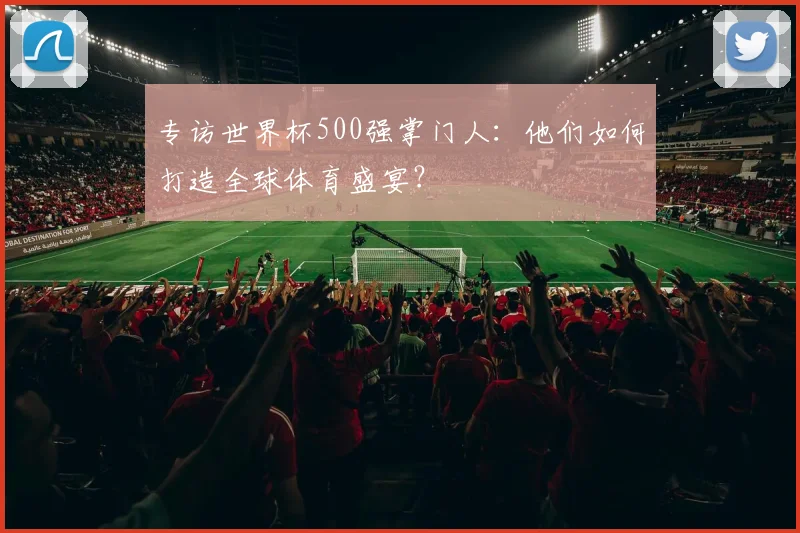 专访世界杯500强掌门人：他们如何打造全球体育盛宴？