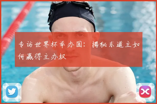专访世界杯举办国:揭秘东道主如何赢得主办权