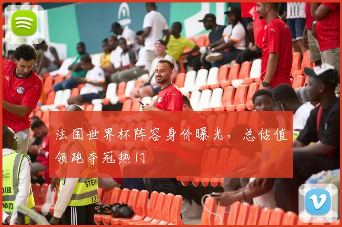 法国世界杯阵容身价曝光，总估值领跑夺冠热门