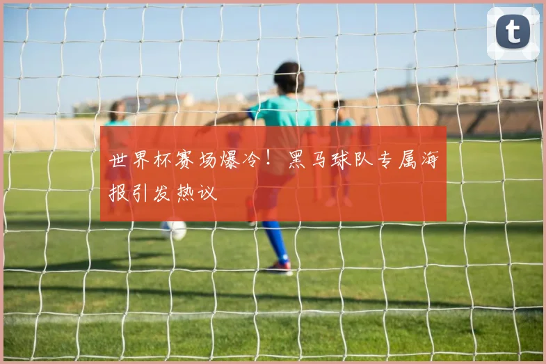 世界杯赛场爆冷!黑马球队专属海报引发热议