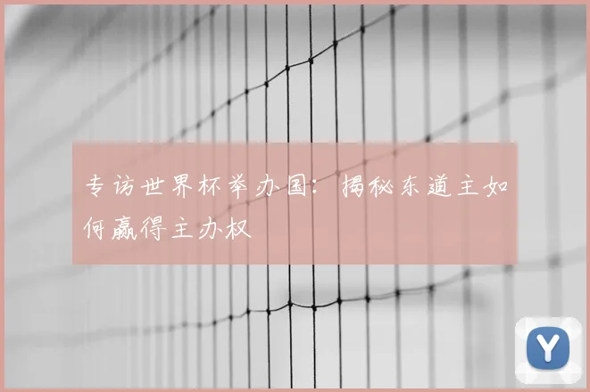 专访世界杯举办国:揭秘东道主如何赢得主办权