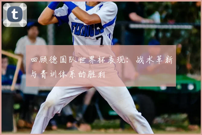 回顾德国队世界杯表现：战术革新与青训体系的胜利