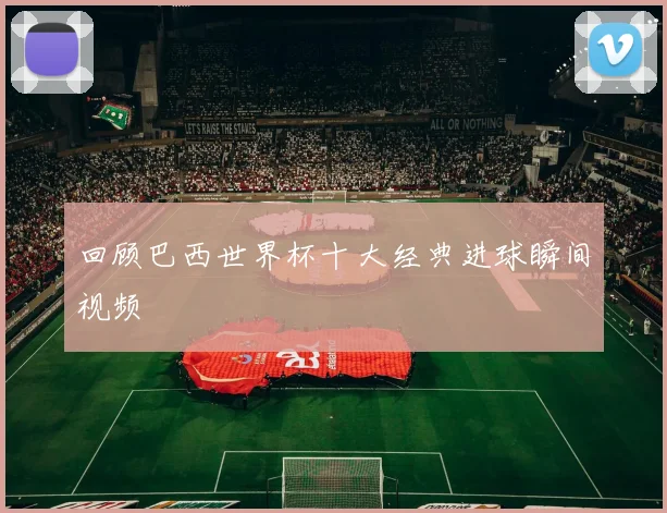 回顾巴西世界杯十大经典进球瞬间视频