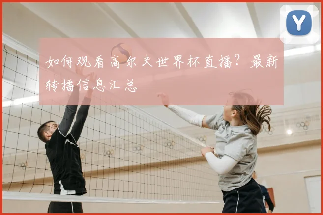 如何观看高尔夫世界杯直播？最新转播信息汇总