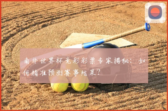 南非世界杯竞彩彩票专家揭秘:如何精准预测赛事结果?