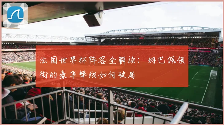 法国世界杯阵容全解读：姆巴佩领衔的豪华锋线如何破局