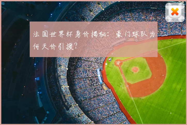 法国世界杯身价揭秘：豪门球队为何天价引援？