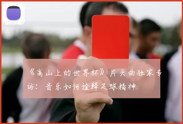 《高山上的世界杯》片头曲独家专访:音乐如何诠释足球精神
