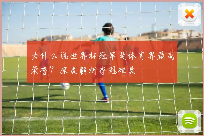 为什么说世界杯冠军是体育界最高荣誉？深度解析夺冠难度
