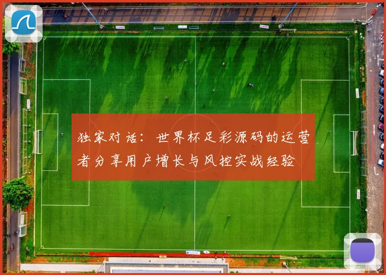 独家对话：世界杯足彩源码的运营者分享用户增长与风控实战经验