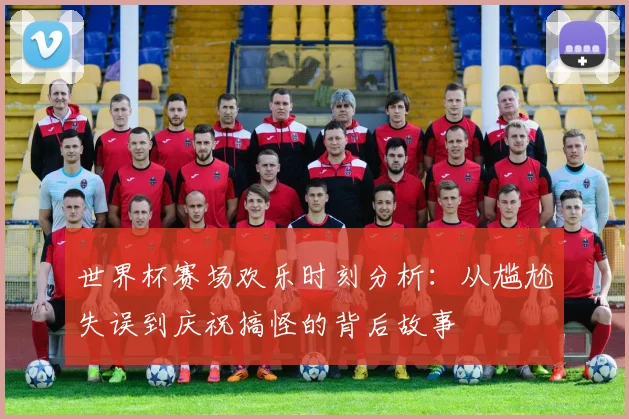 世界杯赛场欢乐时刻分析：从尴尬失误到庆祝搞怪的背后故事