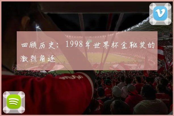 回顾历史：1998年世界杯金靴奖的激烈角逐