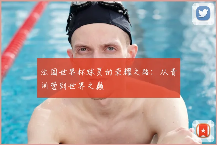 法国世界杯球员的荣耀之路：从青训营到世界之巅