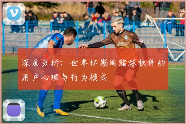 深度分析：世界杯期间赌球软件的用户心理与行为模式