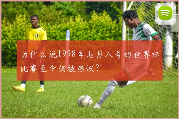 为什么说1998年七月八号的世界杯比赛至今仍被热议？