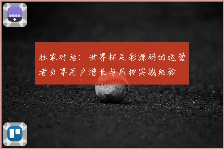 独家对话：世界杯足彩源码的运营者分享用户增长与风控实战经验