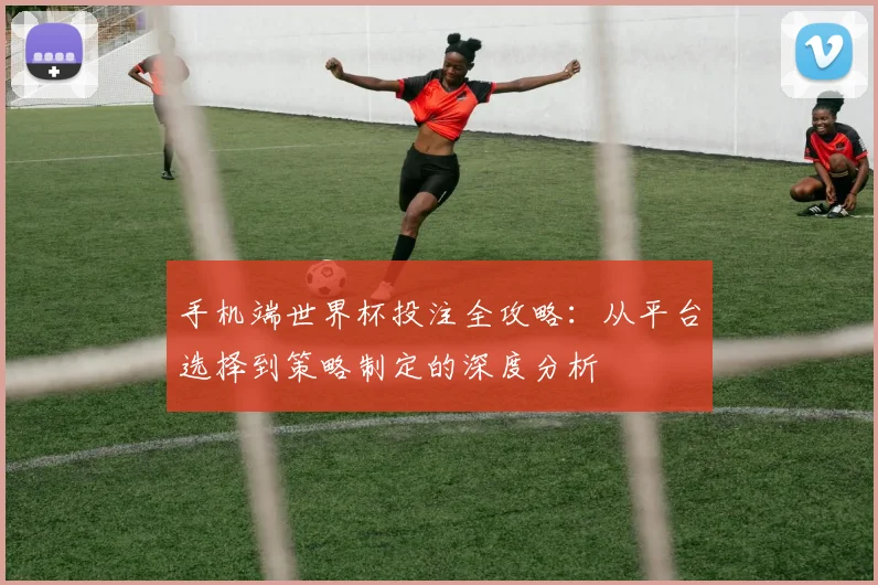 手机端世界杯投注全攻略：从平台选择到策略制定的深度分析