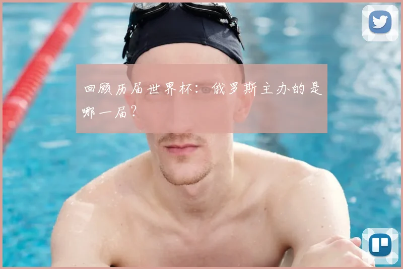 回顾历届世界杯：俄罗斯主办的是哪一届？