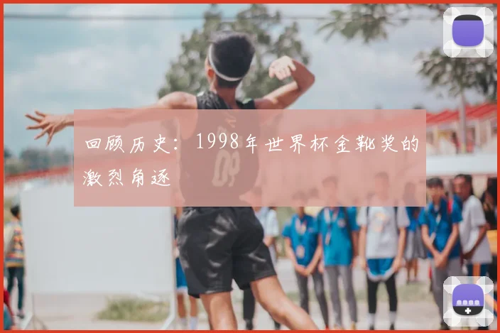 回顾历史：1998年世界杯金靴奖的激烈角逐